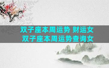 双子座本周运势 财运女 双子座本周运势查询女